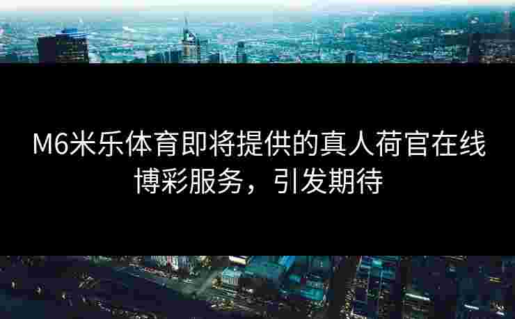 M6米乐体育即将提供的真人荷官在线博彩服务，引发期待