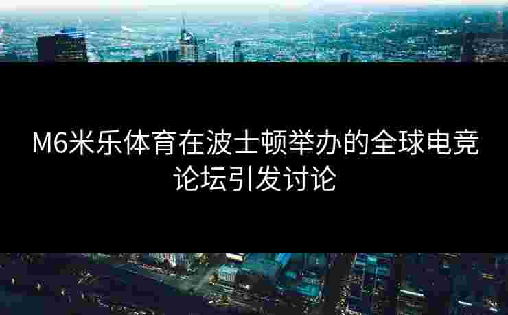 M6米乐体育在波士顿举办的全球电竞论坛引发讨论