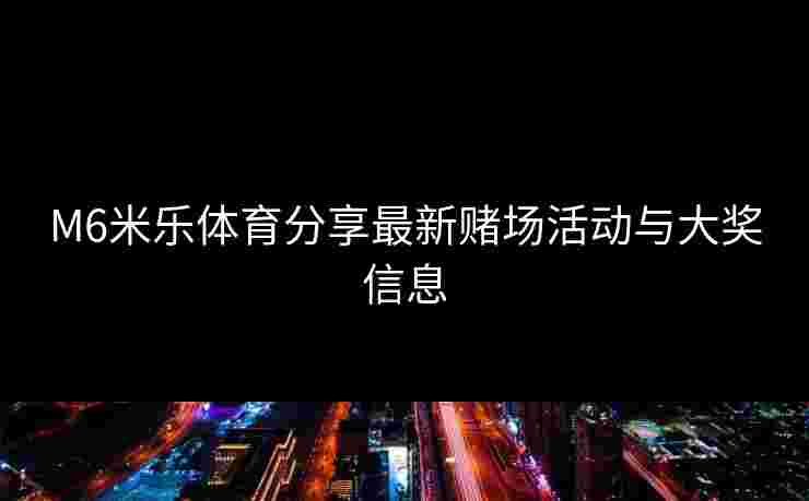 M6米乐体育分享最新赌场活动与大奖信息