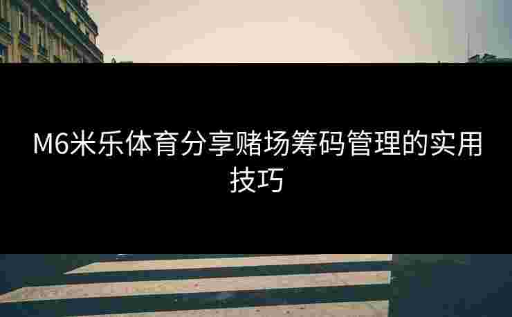 M6米乐体育分享赌场筹码管理的实用技巧
