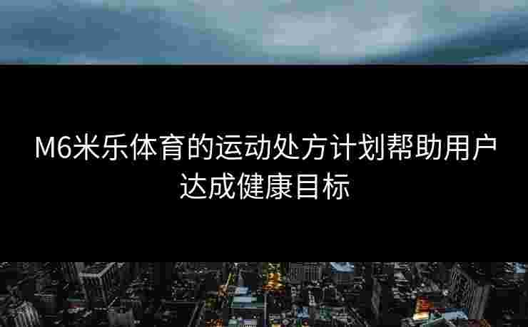 M6米乐体育的运动处方计划帮助用户达成健康目标