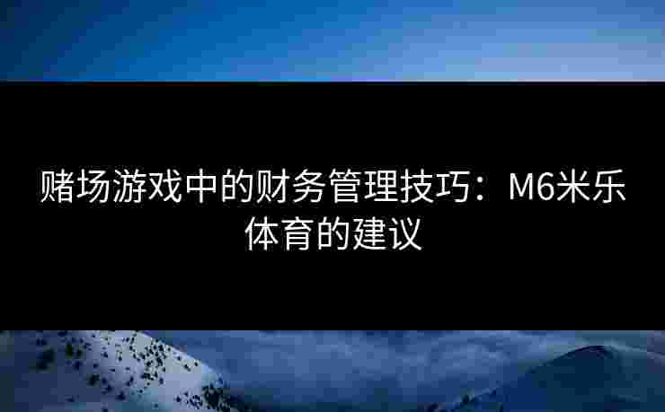 赌场游戏中的财务管理技巧：M6米乐体育的建议