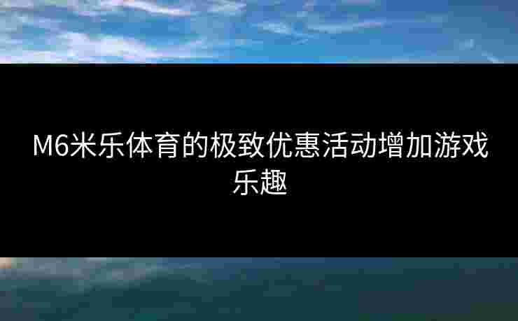 M6米乐体育的极致优惠活动增加游戏乐趣