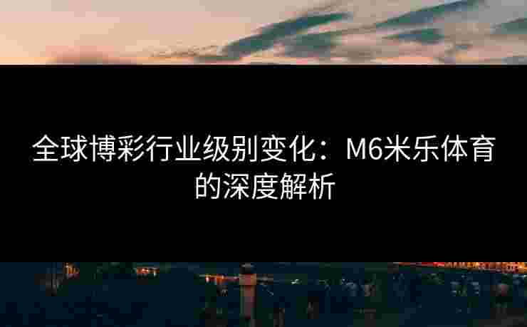 全球博彩行业级别变化：M6米乐体育的深度解析