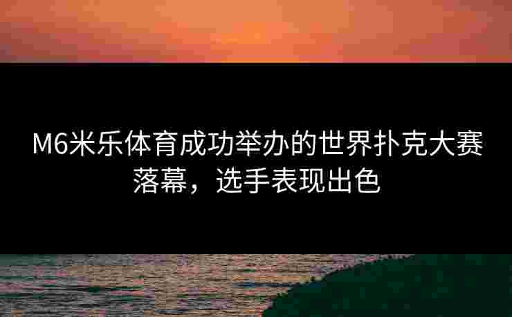 M6米乐体育成功举办的世界扑克大赛落幕，选手表现出色