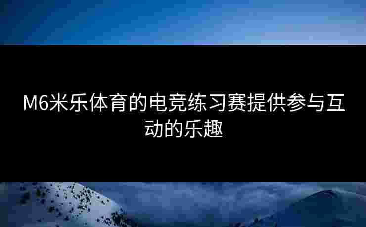 M6米乐体育的电竞练习赛提供参与互动的乐趣