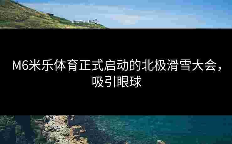 M6米乐体育正式启动的北极滑雪大会，吸引眼球