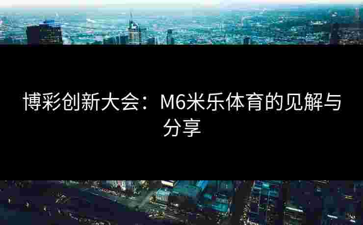博彩创新大会：M6米乐体育的见解与分享