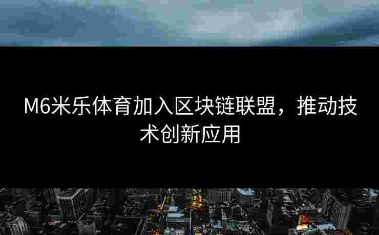 M6米乐体育加入区块链联盟，推动技术创新应用