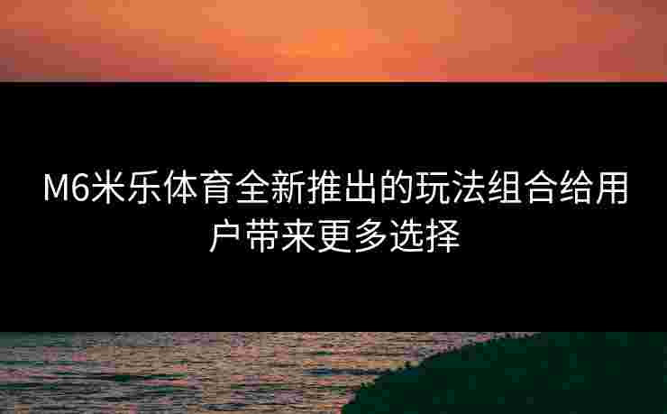 M6米乐体育全新推出的玩法组合给用户带来更多选择