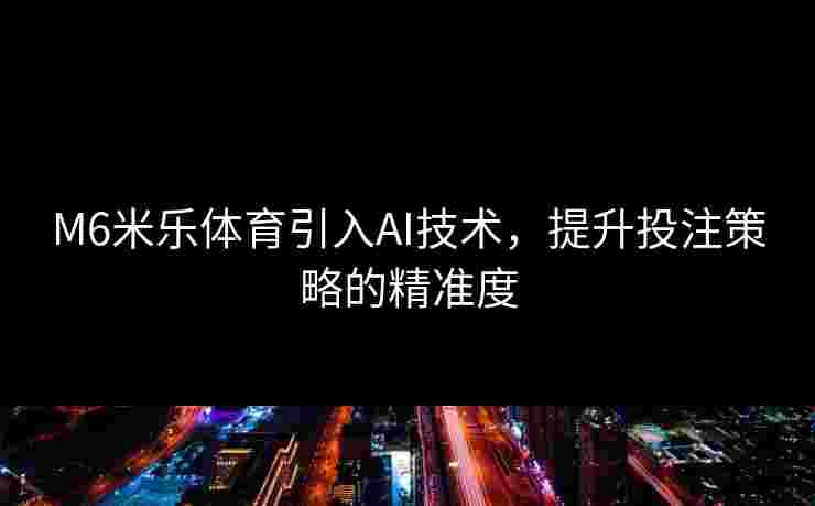 M6米乐体育引入AI技术，提升投注策略的精准度