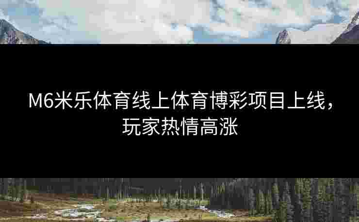 M6米乐体育线上体育博彩项目上线，玩家热情高涨