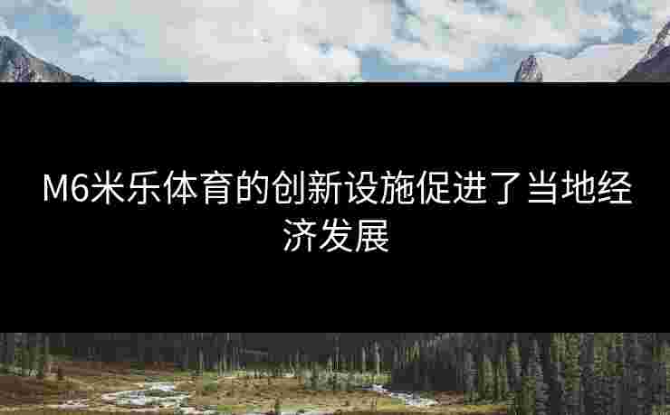 M6米乐体育的创新设施促进了当地经济发展