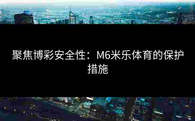 聚焦博彩安全性：M6米乐体育的保护措施