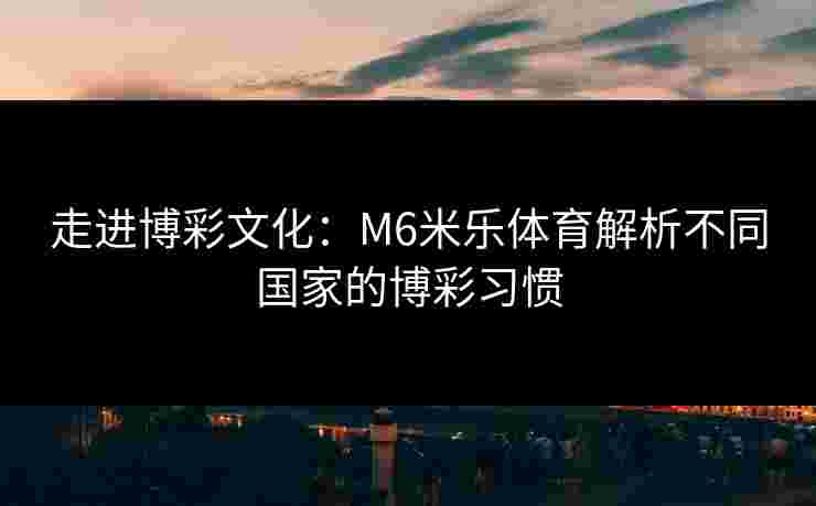 走进博彩文化：M6米乐体育解析不同国家的博彩习惯