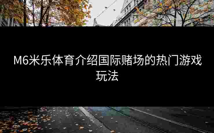 M6米乐体育介绍国际赌场的热门游戏玩法