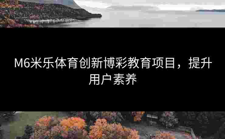 M6米乐体育创新博彩教育项目，提升用户素养
