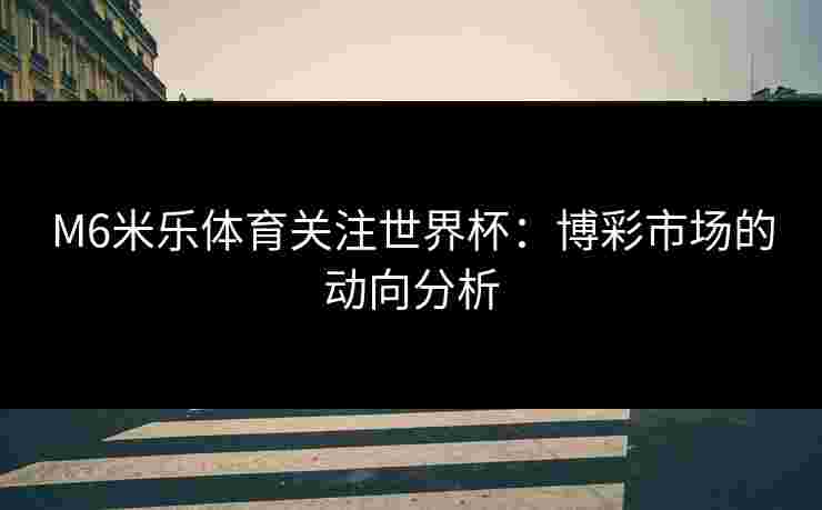 M6米乐体育关注世界杯：博彩市场的动向分析