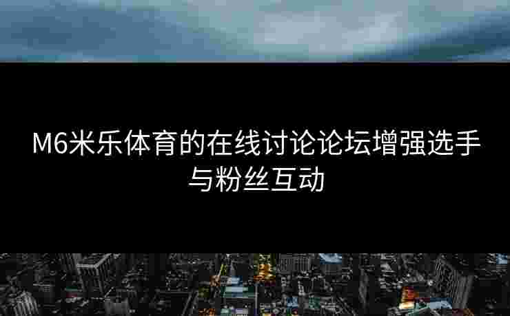 M6米乐体育的在线讨论论坛增强选手与粉丝互动