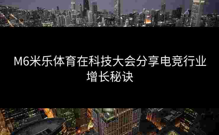 M6米乐体育在科技大会分享电竞行业增长秘诀