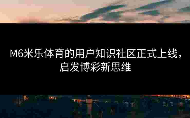 M6米乐体育的用户知识社区正式上线，启发博彩新思维