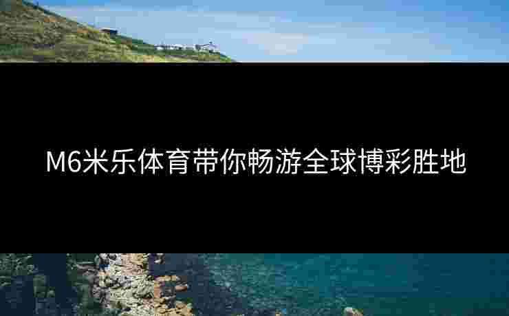 M6米乐体育带你畅游全球博彩胜地
