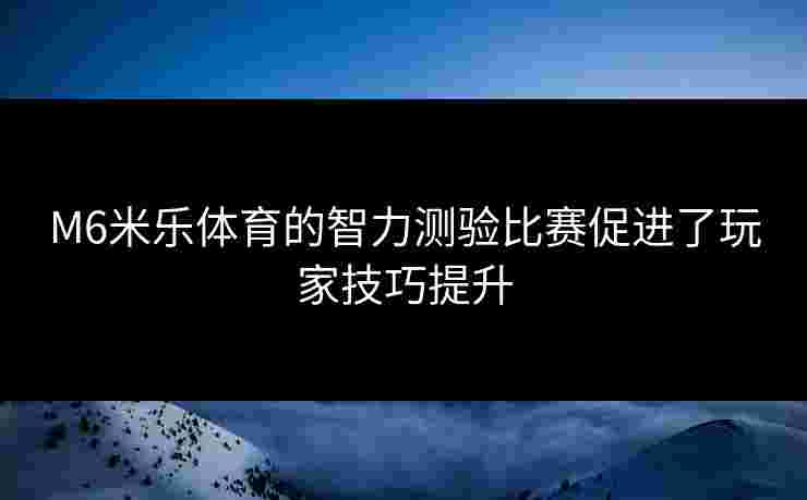 M6米乐体育的智力测验比赛促进了玩家技巧提升