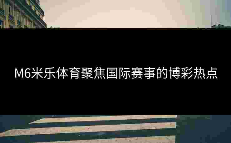 M6米乐体育聚焦国际赛事的博彩热点