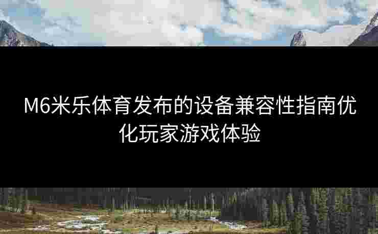 M6米乐体育发布的设备兼容性指南优化玩家游戏体验