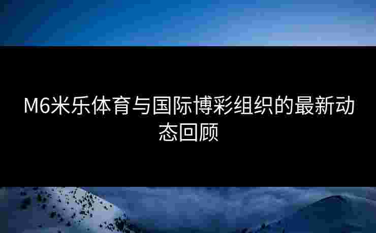 M6米乐体育与国际博彩组织的最新动态回顾