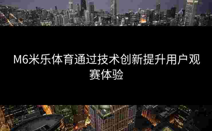 M6米乐体育通过技术创新提升用户观赛体验