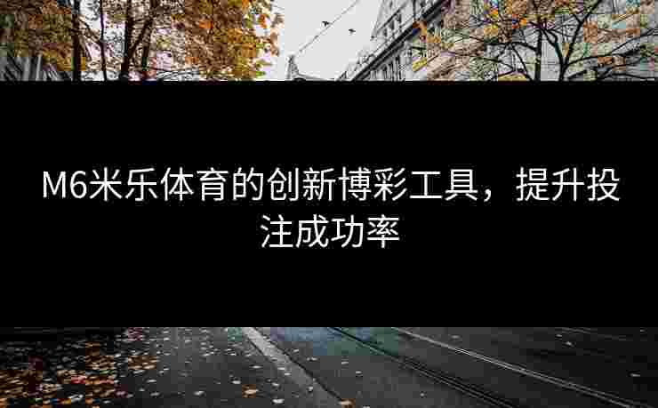 M6米乐体育的创新博彩工具，提升投注成功率