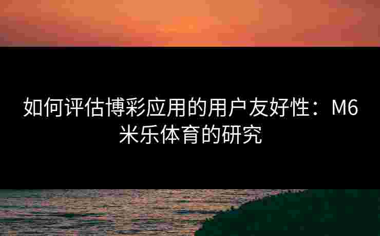 如何评估博彩应用的用户友好性：M6米乐体育的研究