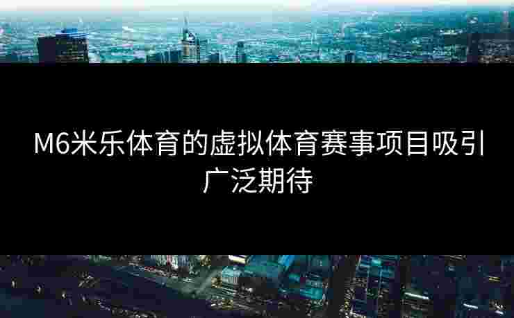M6米乐体育的虚拟体育赛事项目吸引广泛期待