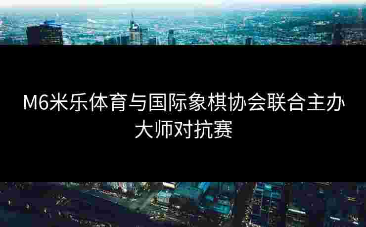 M6米乐体育与国际象棋协会联合主办大师对抗赛