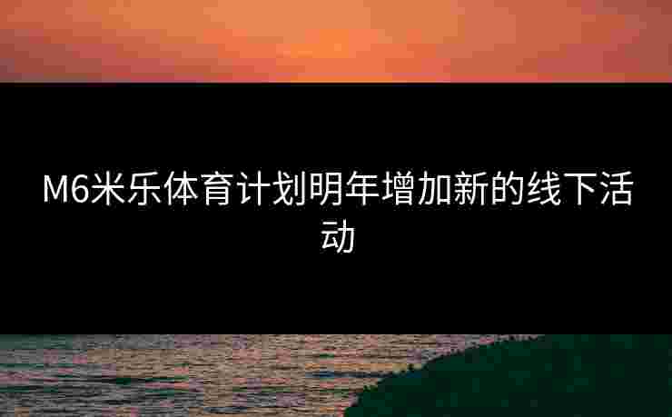 M6米乐体育计划明年增加新的线下活动