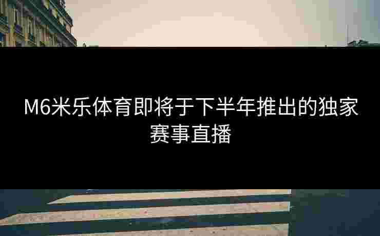 M6米乐体育即将于下半年推出的独家赛事直播