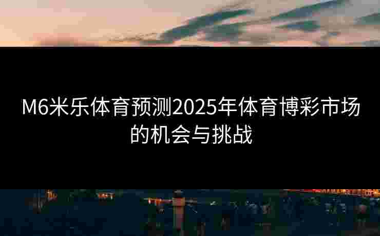 M6米乐体育预测2025年体育博彩市场的机会与挑战