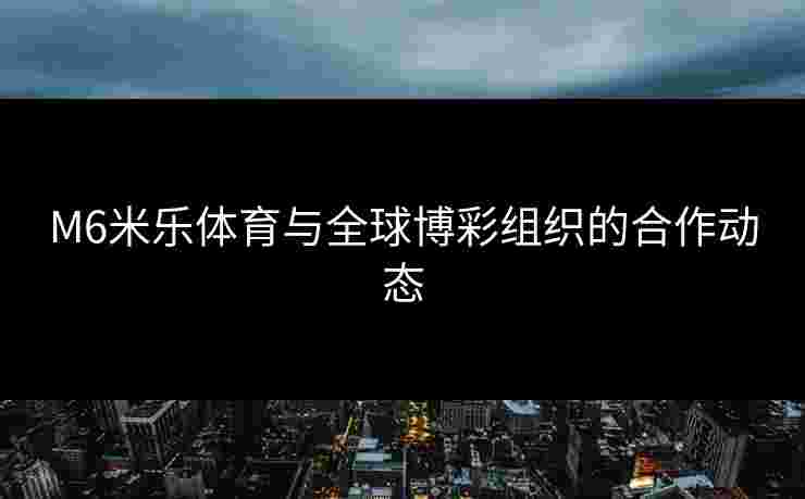 M6米乐体育与全球博彩组织的合作动态