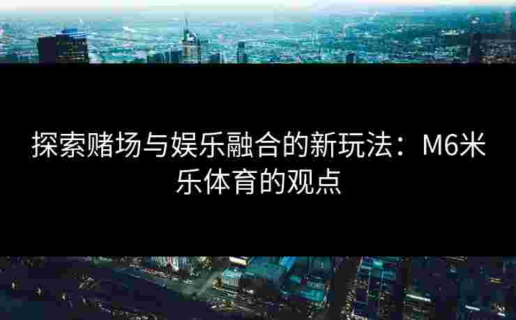 探索赌场与娱乐融合的新玩法：M6米乐体育的观点