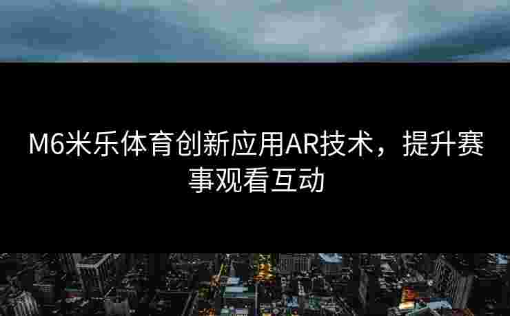 M6米乐体育创新应用AR技术，提升赛事观看互动