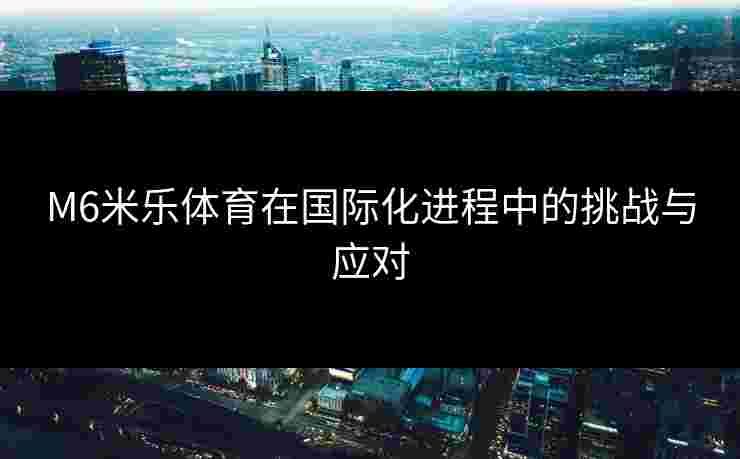 M6米乐体育在国际化进程中的挑战与应对