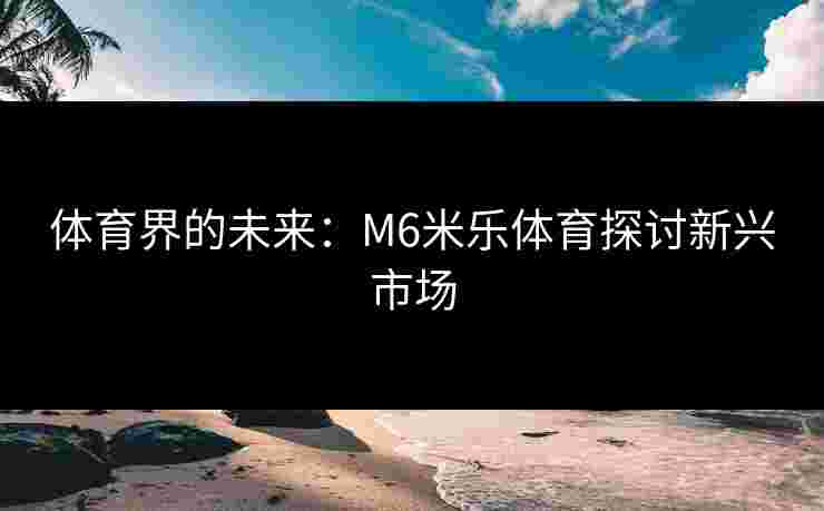 体育界的未来：M6米乐体育探讨新兴市场