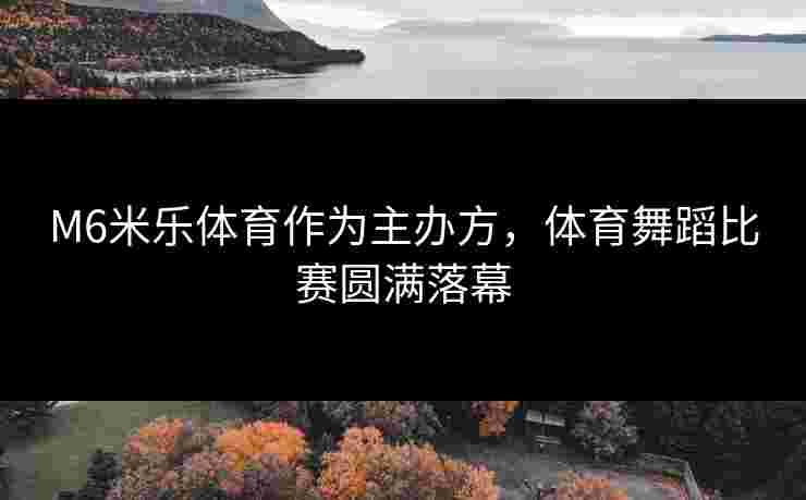 M6米乐体育作为主办方，体育舞蹈比赛圆满落幕