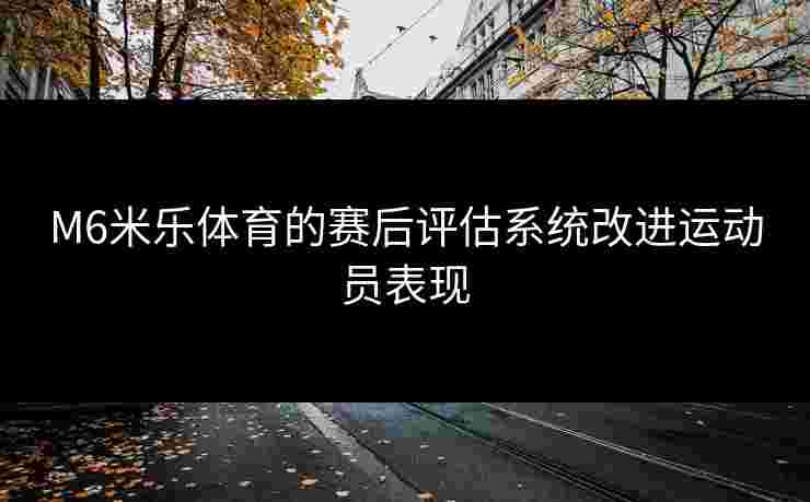 M6米乐体育的赛后评估系统改进运动员表现