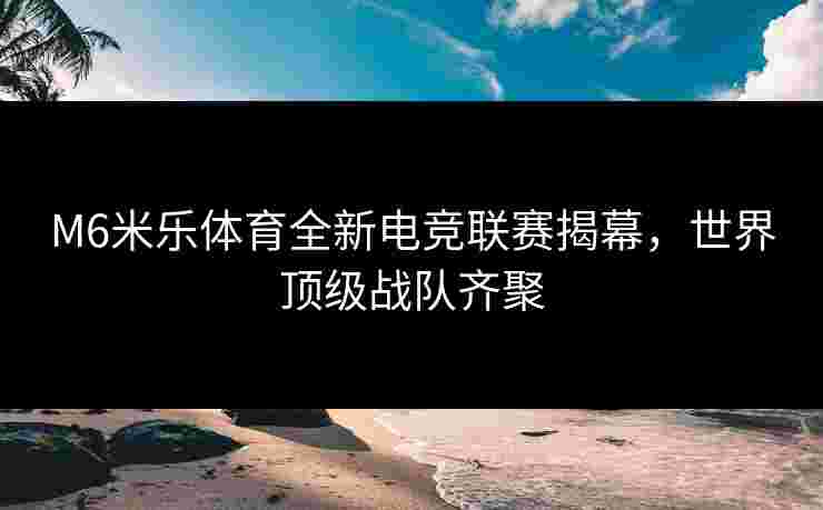 M6米乐体育全新电竞联赛揭幕，世界顶级战队齐聚