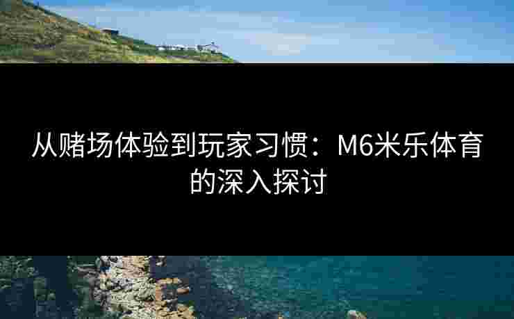 从赌场体验到玩家习惯：M6米乐体育的深入探讨