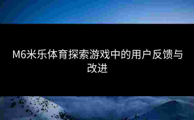 M6米乐体育探索游戏中的用户反馈与改进