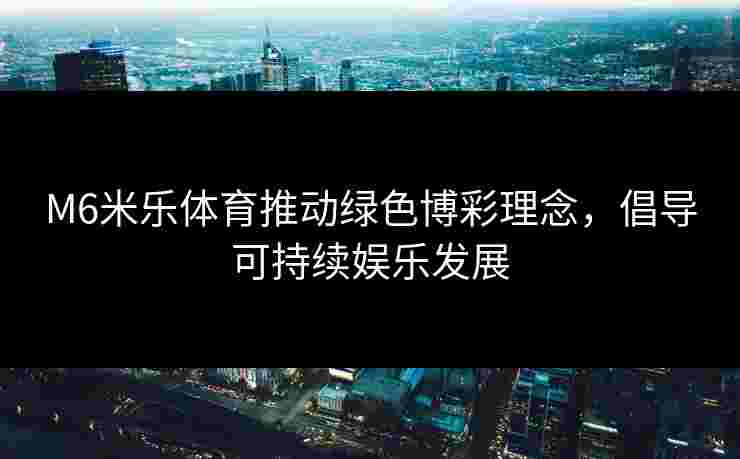 M6米乐体育推动绿色博彩理念，倡导可持续娱乐发展