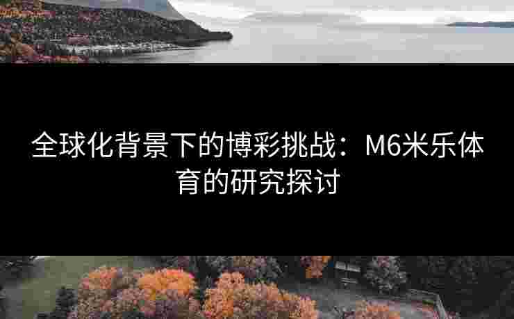 全球化背景下的博彩挑战：M6米乐体育的研究探讨